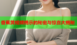 香蕉黄视频揭示的秘密与惊喜大揭秘