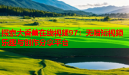 探索大香蕉在线视频97：无限短视频乐趣与创作分享平台