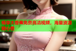 畅享大香蕉免费高清视频，海量资源随心看