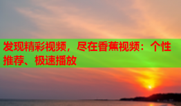 发现精彩视频，尽在香蕉视频：个性推荐、极速播放