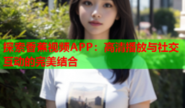 探索香蕉视频APP：高清播放与社交互动的完美结合