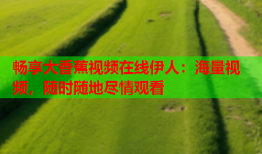 畅享大香蕉视频在线伊人：海量视频，随时随地尽情观看
