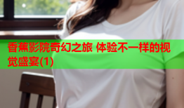 香蕉影院奇幻之旅 体验不一样的视觉盛宴(1)