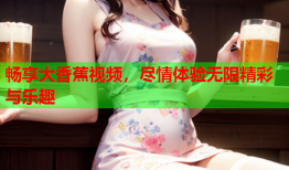畅享大香蕉视频，尽情体验无限精彩与乐趣