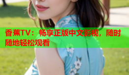 香蕉TV：畅享正版中文影视，随时随地轻松观看