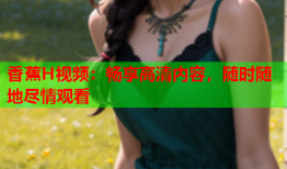 香蕉H视频：畅享高清内容，随时随地尽情观看