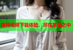 独特视频下载体验，尽在掌握之中