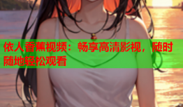 依人香蕉视频：畅享高清影视，随时随地轻松观看