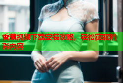 香蕉视频下载安装攻略，轻松获取精彩内容