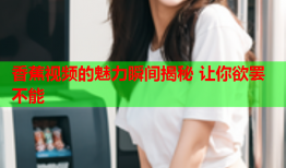 香蕉视频的魅力瞬间揭秘 让你欲罢不能