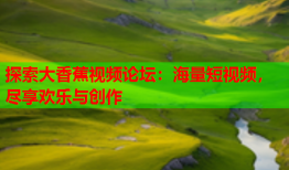 探索大香蕉视频论坛：海量短视频，尽享欢乐与创作