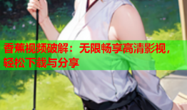 香蕉视频破解：无限畅享高清影视，轻松下载与分享