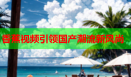 香蕉视频引领国产潮流新风尚