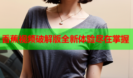 香蕉视频破解版全新体验尽在掌握