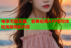 畅享无限乐趣，香蕉视频APP带你体验海量精彩内容