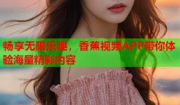 畅享无限乐趣，香蕉视频APP带你体验海量精彩内容