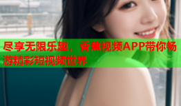 尽享无限乐趣，香蕉视频APP带你畅游精彩短视频世界