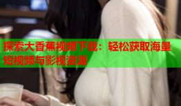 探索大香蕉视频下载：轻松获取海量短视频与影视资源