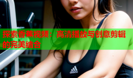探索香蕉视频：高清播放与创意剪辑的完美结合