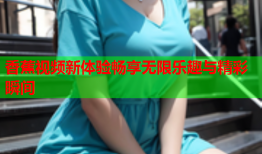 香蕉视频新体验畅享无限乐趣与精彩瞬间