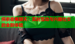 探索香蕉聊天：实时互动与兴趣社交的全新体验