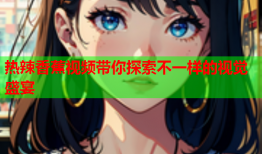 热辣香蕉视频带你探索不一样的视觉盛宴