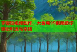 掌握短视频创作，大香蕉99视频助你轻松引流与变现