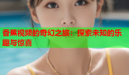 香蕉视频的奇幻之旅：探索未知的乐趣与惊喜