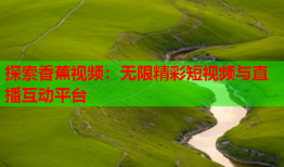 探索香蕉视频：无限精彩短视频与直播互动平台