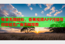畅享无限精彩，香蕉视频APP污版带你体验无广告无限观看