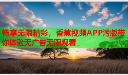 畅享无限精彩，香蕉视频APP污版带你体验无广告无限观看