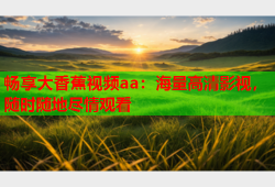 畅享大香蕉视频aa：海量高清影视，随时随地尽情观看