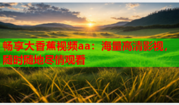畅享大香蕉视频aa：海量高清影视，随时随地尽情观看
