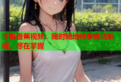 手机香蕉视频：随时随地畅享高清影视，尽在掌握