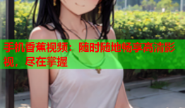 手机香蕉视频：随时随地畅享高清影视，尽在掌握