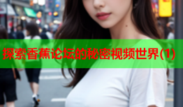 探索香蕉论坛的秘密视频世界(1)