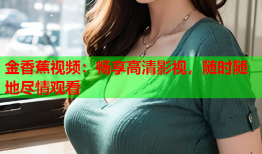 金香蕉视频：畅享高清影视，随时随地尽情观看