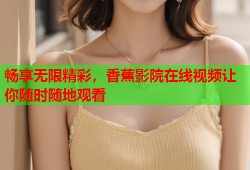 畅享无限精彩，香蕉影院在线视频让你随时随地观看