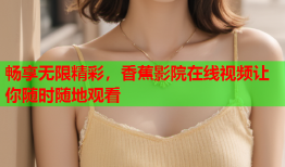 畅享无限精彩，香蕉影院在线视频让你随时随地观看