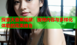 探索大香蕉视频：独特内容与多样化体验的完美结合