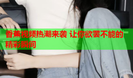 香蕉视频热潮来袭 让你欲罢不能的精彩瞬间