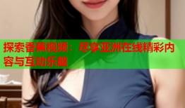 探索香蕉视频：尽享亚洲在线精彩内容与互动乐趣