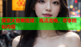 探索大香蕉视频：高清流畅，尽享精彩内容