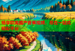 畅享欧美国产香蕉视频，尽在一站式精彩平台