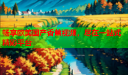 畅享欧美国产香蕉视频，尽在一站式精彩平台