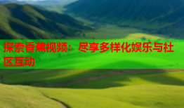 探索香蕉视频：尽享多样化娱乐与社区互动