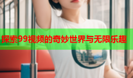 探索99视频的奇妙世界与无限乐趣