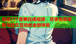 探索777香蕉在线视频：尽享免费观看与社交互动的全新体验