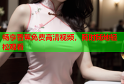 畅享香蕉免费高清视频，随时随地轻松观看