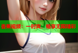 香蕉视频：一时爽，畅享无限精彩